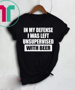 In My Defense I Was Left Unsupervised With Beer T-Shirt