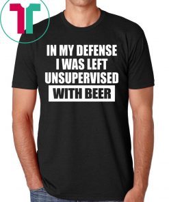 In My Defense I Was Left Unsupervised With Beer T-Shirt