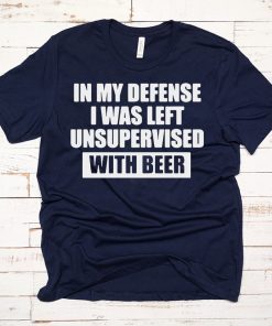 In my defense I was left unsupervised with beer shirt