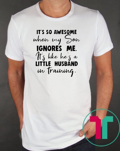 It's so awesome when my son ignores me its like hes a little husband Shirt