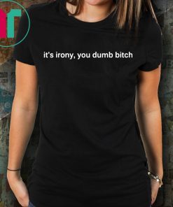 It’s Irony You Dumb Bitch Shirt