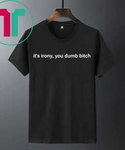 It’s Irony You Dumb Bitch Shirt