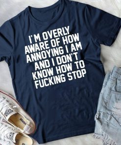 I’m Overly Aware Of How Annoying I Am And Don’t Know How To Fucking Stop Shirt