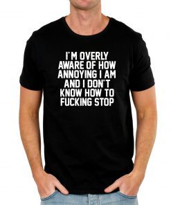 I’m Overly Aware Of How Annoying I Am And Don’t Know How To Fucking Stop Shirt