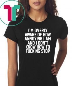 I’m Overly Aware Of How Annoying I Am And Don’t Know How To Fucking Stop Shirt