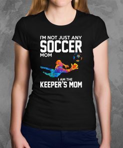 I’m not just any soccer mom I am the keeper’s mom shirt