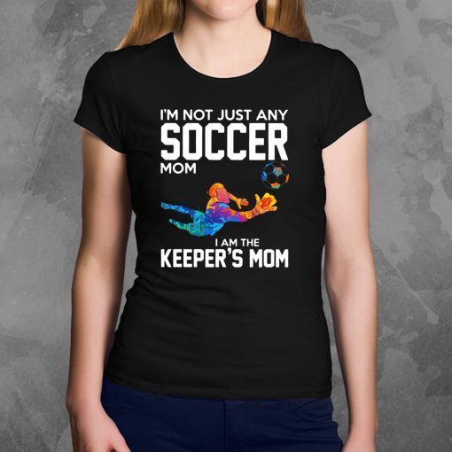 I’m not just any soccer mom I am the keeper’s mom shirt