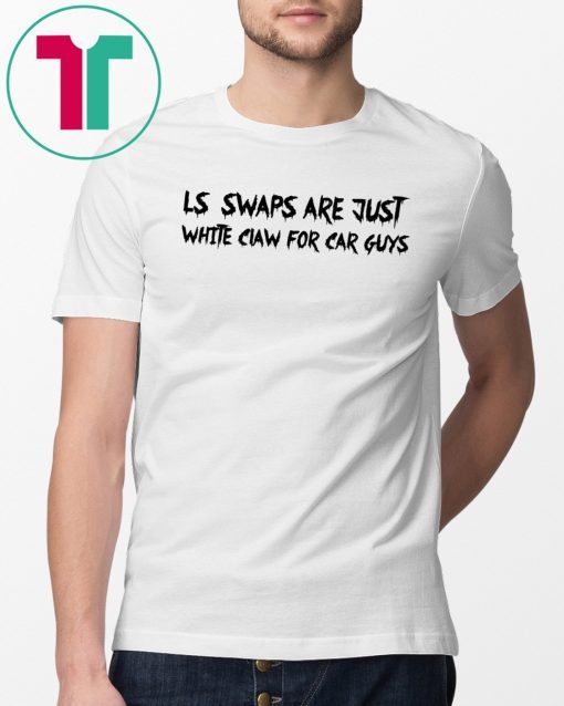LS Swaps Are Just White Claw For Car Guys Tee Shirt