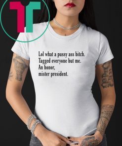 Lol What A Pussy Ass Bitch Tagged Everyone But Me An Honor Mister President Shirt