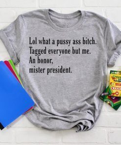 Lol What A Pussy Ass Bitch Tagged Everyone But Me An Honor Mister President Shirt