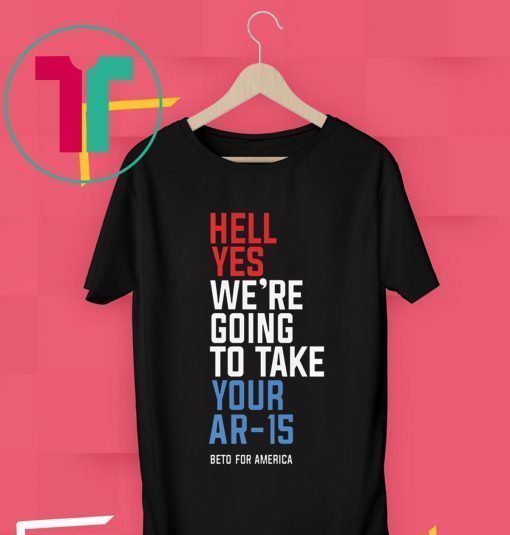 Hell Yes We’re Going To Take Your Ar-15 T-Shirt Beto 2020