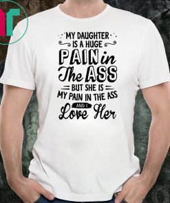 My daughter is a huge pain in the ass but she is my pain in the ass and I love her shirt