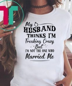 My husband thinks I’m freaking crazy but I’m not the one who married me shirt