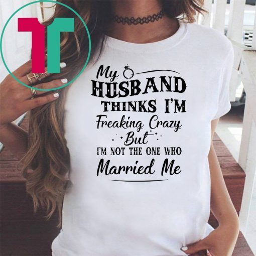 My husband thinks I’m freaking crazy but I’m not the one who married me shirt