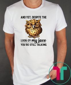 Owl And Yet Despite The Look on My Face You’re Still Talking Shirt