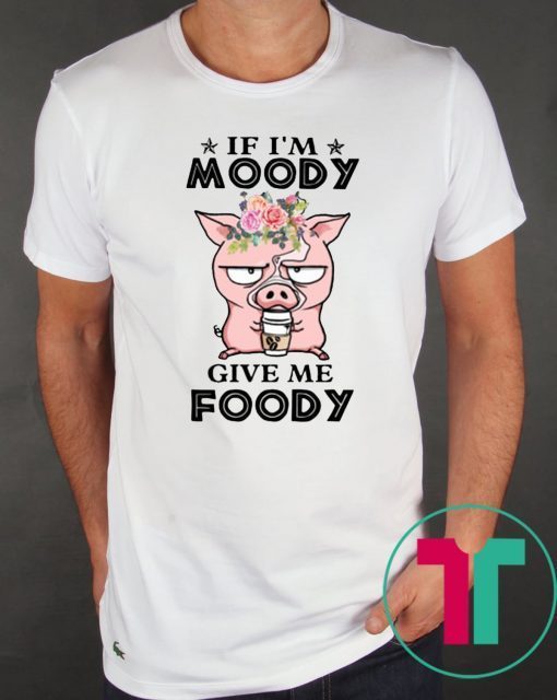 Pig if I’m moody give me foody floral shirt