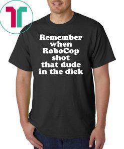 Remember When Robocop Shot That Dude In The Dick Tee Shirt