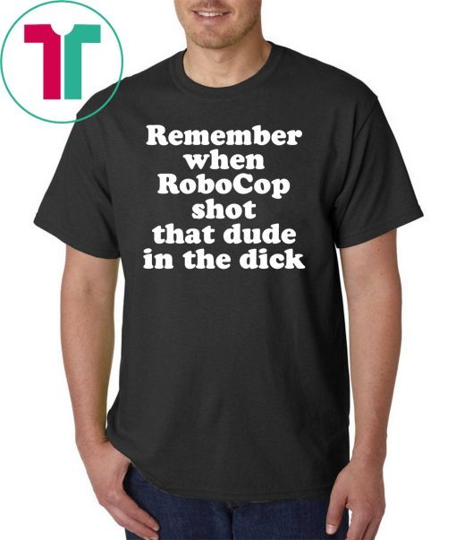 Remember When Robocop Shot That Dude In The Dick Tee Shirt