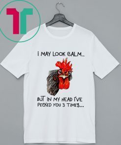 Rooster I may look calm but in my head i’ve pecked you three times shirt