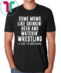 Some Moms Like Drinkin’ Beer and Watchin’ Wrestling Tee Shirt