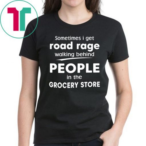 Sometimes I get road rage walking behind people in the grocery store Tee Shirt