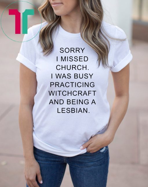 Sorry I missed church I was busy practicing witchcraft and being a lesbian shirt