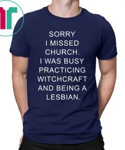 Sorry I missed church I was busy practicing witchcraft and being a lesbian t-shirts