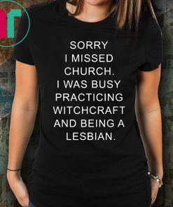Sorry I missed church I was busy practicing witchcraft and being a lesbian t-shirts
