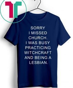 Sorry I missed church I was busy practicing witchcraft and being a lesbian t-shirts