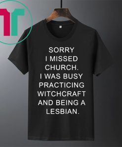 Sorry I missed church I was busy practicing witchcraft and being a lesbian t-shirts
