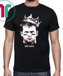 Still Here King Tom Brady Tee Shirt