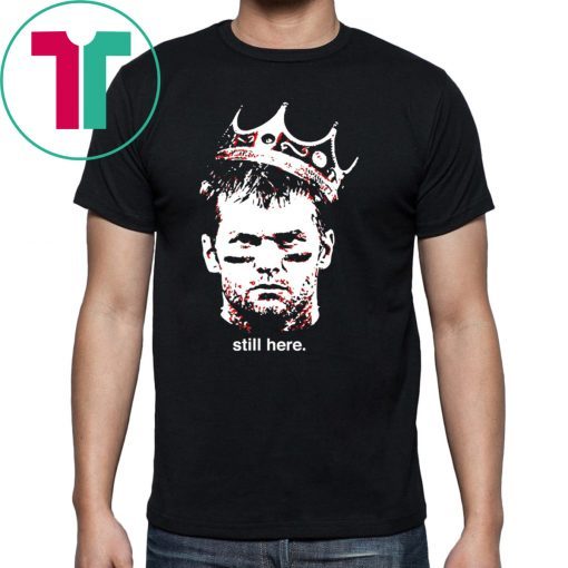 Still Here King Tom Brady Tee Shirt