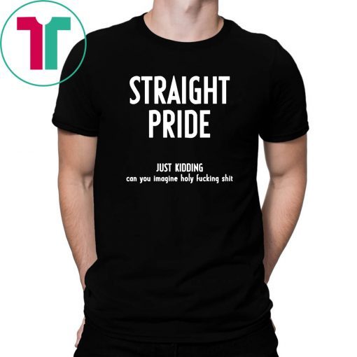 Straight pride just kidding can you imagine holy fucking shit shirt