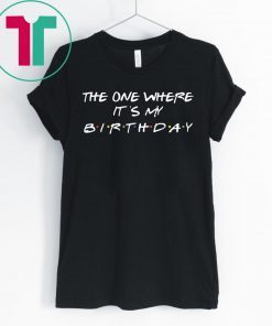 The one where it’s my birthday shirt