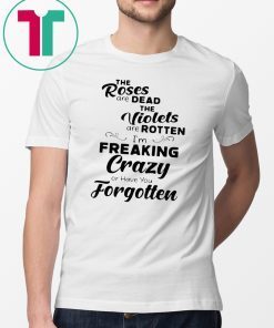 The roses are dead the violets are rotten I’m freaking crazy or have you forgotten Shirt