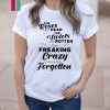 The roses are dead the violets are rotten I’m freaking crazy or have you forgotten Shirt