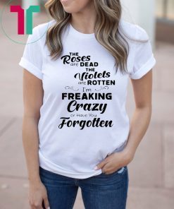 The roses are dead the violets are rotten I’m freaking crazy or have you forgotten Shirt