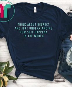 Think About Respect And Just Understanding How Shit Happens Shirt