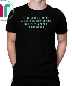 Think About Respect And Just Understanding How Shit Happens Shirt