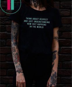 Think About Respect And Just Understanding How Shit Happens Shirt