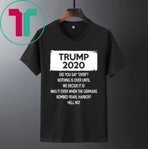 Trump 2020 Did you say over Nothing is over until We Decide It Is Shirt