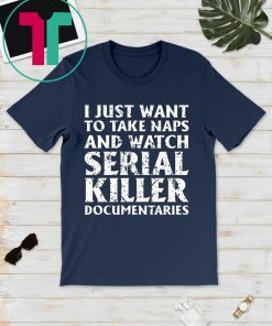 I just want to take naps and watch serial killer documentaries 2019 T-Shirt