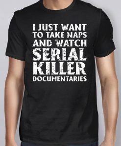 I just want to take naps and watch serial killer documentaries 2019 T-Shirt