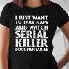I just want to take naps and watch serial killer documentaries 2019 T-Shirt
