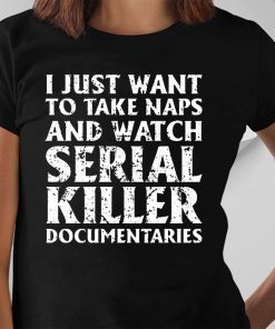 I just want to take naps and watch serial killer documentaries 2019 T-Shirt