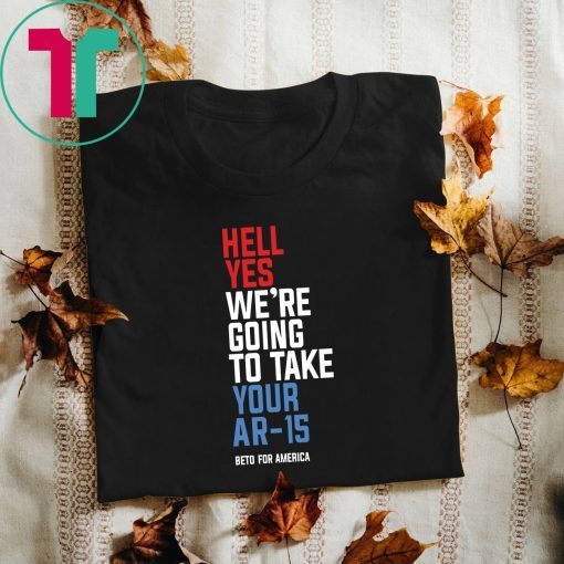 Hell Yes, We’re Going To Take Your AR-15 Beto Orourke T-Shirt For Mens Womens Kids