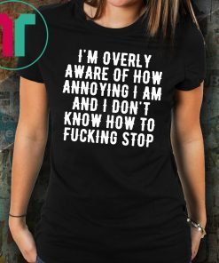 I’m overly aware of how annoying I am and don’t know how to fucking stop Tee Shirt