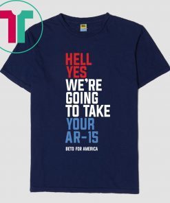 Hell Yes, We’re Going To Take Your AR-15 Beto Orourke T-Shirt For Mens Womens Kids