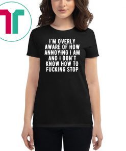 I’m overly aware of how annoying I am and don’t know how to fucking stop Tee Shirt