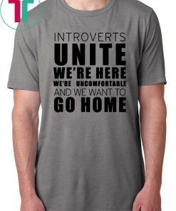 Introverts Unite We’re Here We’re Uncomfortable and we want to go home Tee Shirt